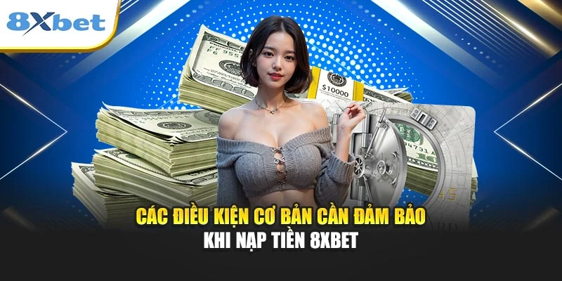 Các điều kiện cơ bản cần đảm bảo khi nạp tiền 8xbet