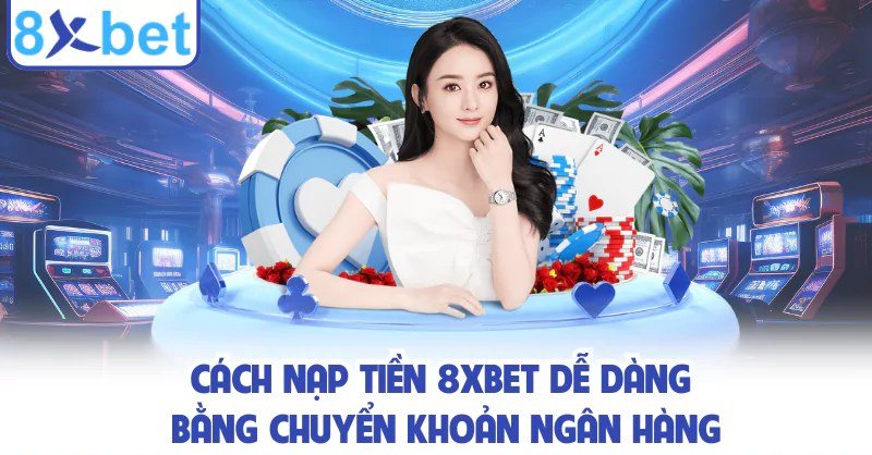Hướng dẫn nạp tiền 8Xbet bằng ngân hàng qua chuyển khoản và quét mã QR