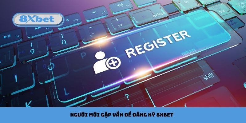 Lỗi đăng ký 8Xbet người mới thường gặp và cách khắc phục nhanh