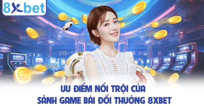Ưu điểm của sảnh game bài đổi thưởng 8Xbet khi đánh bài online với người thật